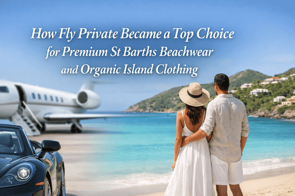 How Fly Private Became a Top Choice for Premium St Barths Beachwear and Organic Island Clothing