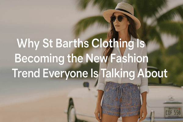 Why St Barths Clothing Is Becoming the New Fashion Trend Everyone Is Talking About